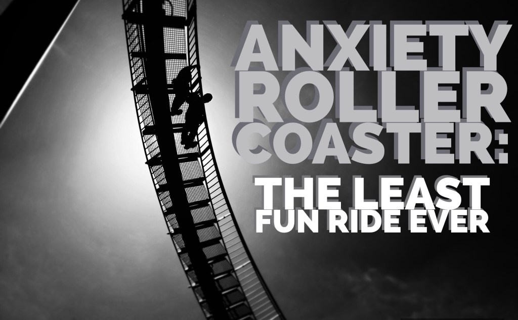 Anxiety Roller Coaster: The Least Fun Ride&nbsp;Ever