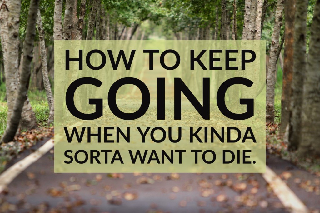 How to keep going when you kinda sorta want to die. 