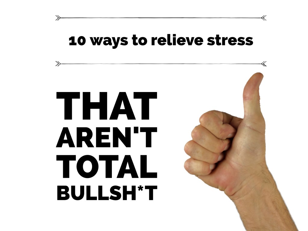 10 Ways to Relieve Stress that AREN’T Total Bullsh*t