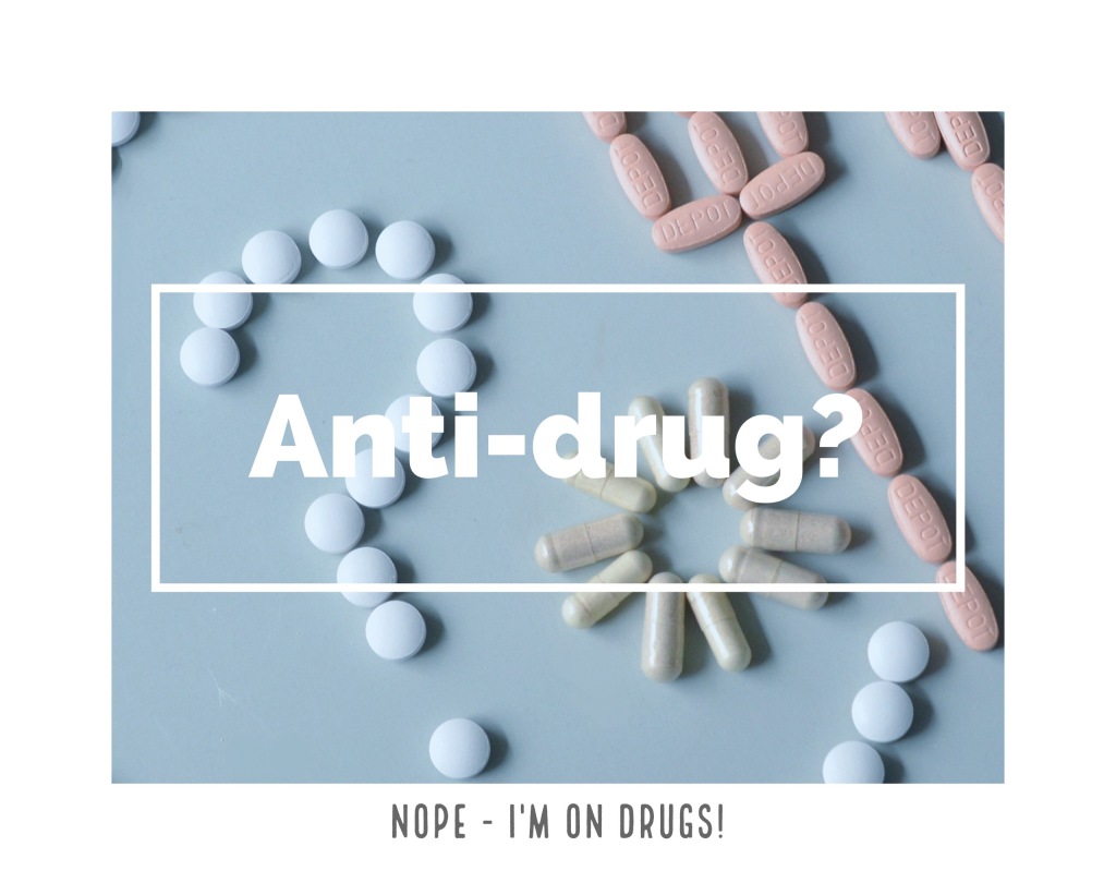 Anti-Drug? Nope – I’m ON drugs. 